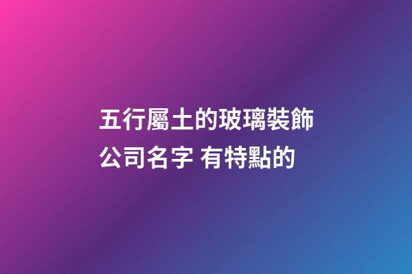 五行屬土的玻璃裝飾公司名字 有特點的-第1張-公司起名-玄機派
